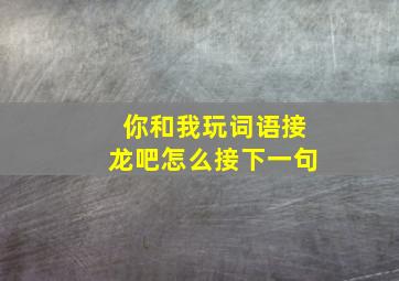 你和我玩词语接龙吧怎么接下一句