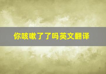 你咳嗽了了吗英文翻译