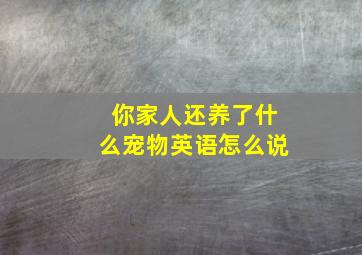 你家人还养了什么宠物英语怎么说