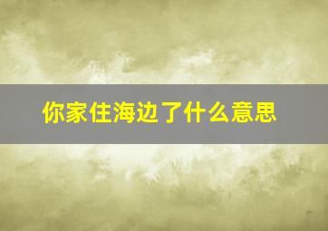 你家住海边了什么意思