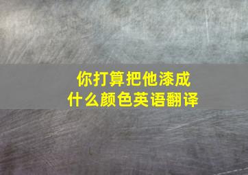 你打算把他漆成什么颜色英语翻译