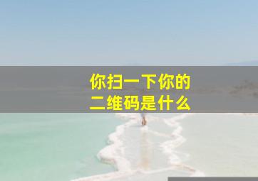 你扫一下你的二维码是什么