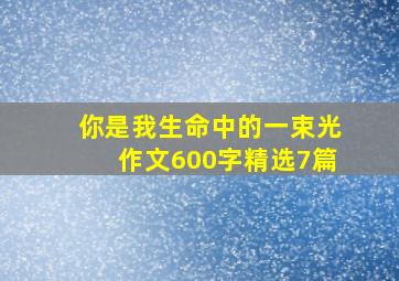 你是我生命中的一束光作文600字精选7篇