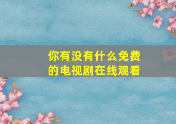 你有没有什么免费的电视剧在线观看