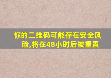 你的二维码可能存在安全风险,将在48小时后被重置