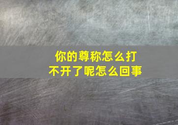 你的尊称怎么打不开了呢怎么回事