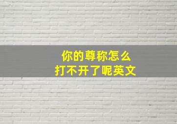 你的尊称怎么打不开了呢英文