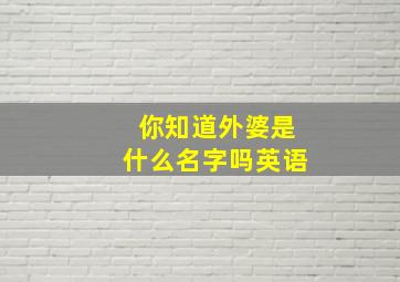 你知道外婆是什么名字吗英语