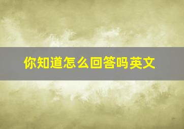 你知道怎么回答吗英文