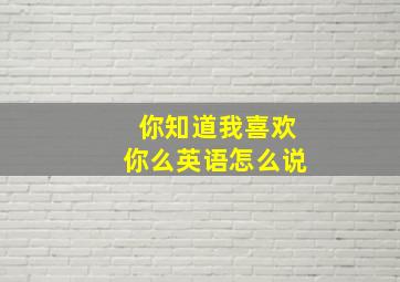 你知道我喜欢你么英语怎么说