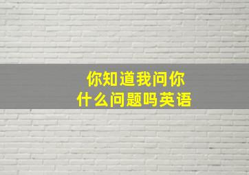 你知道我问你什么问题吗英语