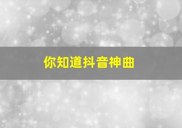 你知道抖音神曲