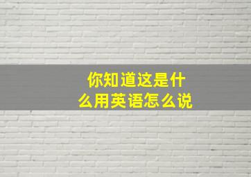 你知道这是什么用英语怎么说