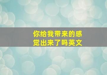 你给我带来的感觉出来了吗英文