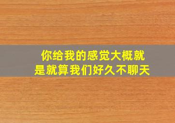 你给我的感觉大概就是就算我们好久不聊天