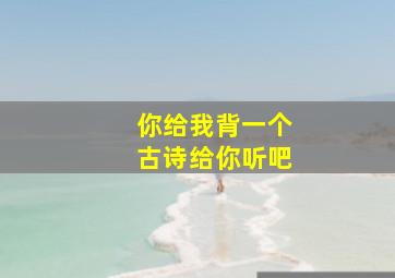 你给我背一个古诗给你听吧