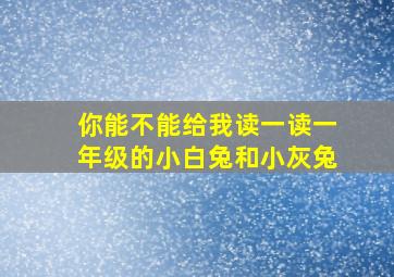 你能不能给我读一读一年级的小白兔和小灰兔