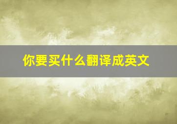 你要买什么翻译成英文