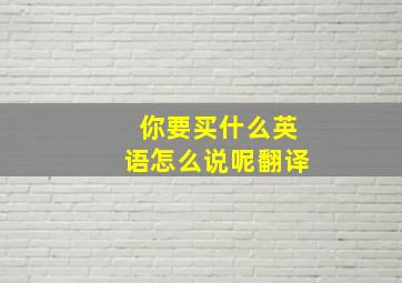 你要买什么英语怎么说呢翻译