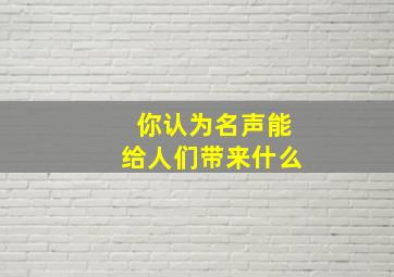 你认为名声能给人们带来什么