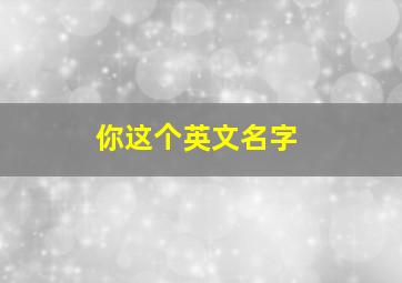 你这个英文名字