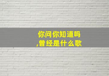 你问你知道吗,曾经是什么歌