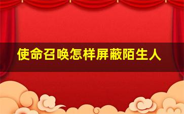 使命召唤怎样屏蔽陌生人