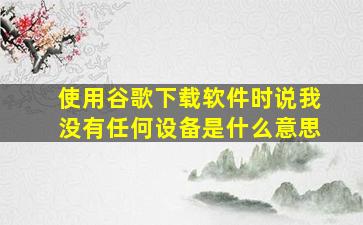 使用谷歌下载软件时说我没有任何设备是什么意思