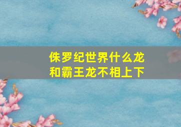 侏罗纪世界什么龙和霸王龙不相上下