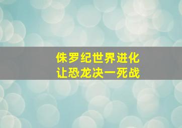 侏罗纪世界进化让恐龙决一死战