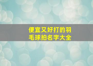 便宜又好打的羽毛球拍名字大全