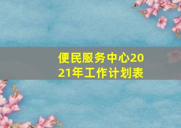 便民服务中心2021年工作计划表