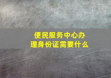 便民服务中心办理身份证需要什么