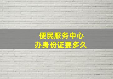 便民服务中心办身份证要多久