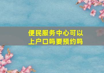 便民服务中心可以上户口吗要预约吗