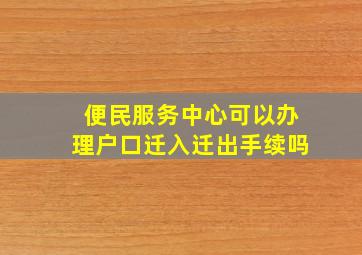 便民服务中心可以办理户口迁入迁出手续吗