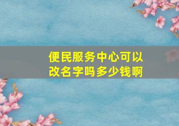 便民服务中心可以改名字吗多少钱啊