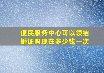 便民服务中心可以领结婚证吗现在多少钱一次