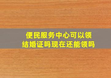 便民服务中心可以领结婚证吗现在还能领吗