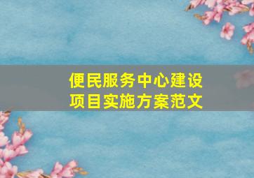 便民服务中心建设项目实施方案范文