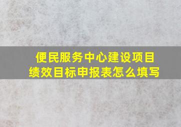 便民服务中心建设项目绩效目标申报表怎么填写