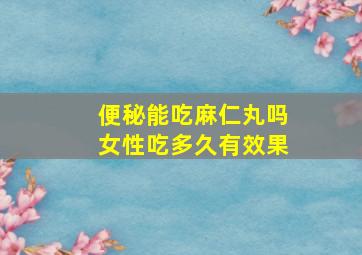 便秘能吃麻仁丸吗女性吃多久有效果