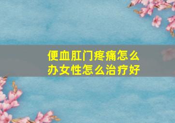 便血肛门疼痛怎么办女性怎么治疗好