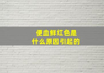 便血鲜红色是什么原因引起的