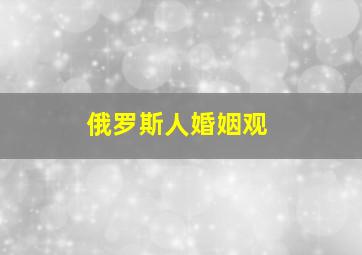 俄罗斯人婚姻观