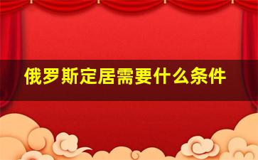 俄罗斯定居需要什么条件