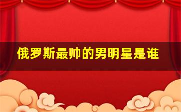 俄罗斯最帅的男明星是谁