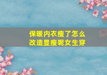 保暖内衣瘦了怎么改造显瘦呢女生穿