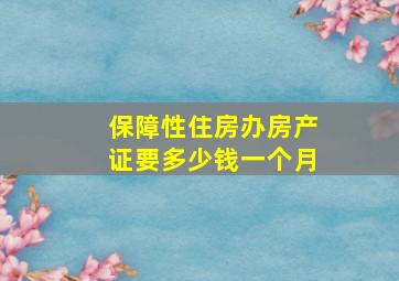 保障性住房办房产证要多少钱一个月