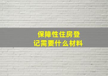 保障性住房登记需要什么材料